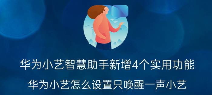 华为小艺智慧助手新增4个实用功能 华为小艺怎么设置只唤醒一声小艺？